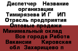 Диспетчер › Название организации ­ Тимирязева И.Г., ИП › Отрасль предприятия ­ Оптовые продажи › Минимальный оклад ­ 20 000 - Все города Работа » Вакансии   . Кировская обл.,Захарищево п.